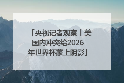 央视记者观察丨美国内冲突给2026年世界杯蒙上阴影