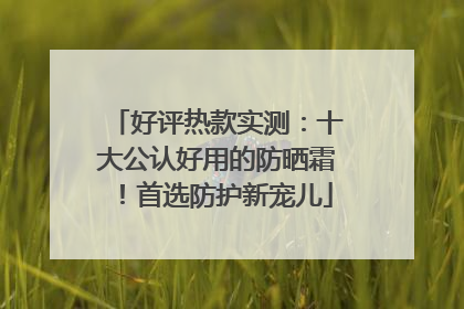 好评热款实测：十大公认好用的防晒霜！首选防护新宠儿