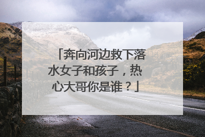 奔向河边救下落水女子和孩子，热心大哥你是谁？