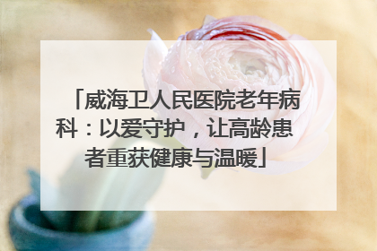 威海卫人民医院老年病科：以爱守护，让高龄患者重获健康与温暖