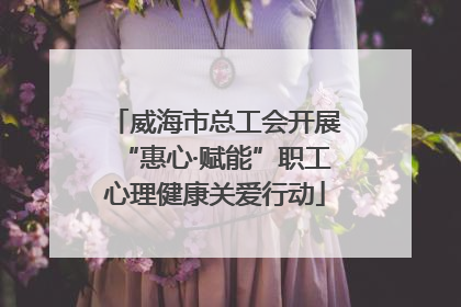 威海市总工会开展“惠心·赋能”职工心理健康关爱行动