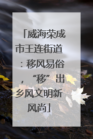 威海荣成市王连街道：移风易俗，“移”出乡风文明新风尚