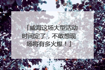 威海这场大型活动时间定了，不敢想现场将有多火爆！