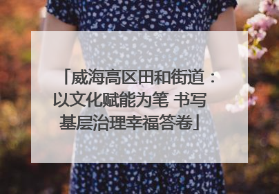威海高区田和街道：以文化赋能为笔 书写基层治理幸福答卷