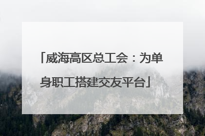威海高区总工会：为单身职工搭建交友平台