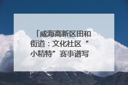 威海高新区田和街道：文化社区“小精特”赛事谱写文化赋能新乐章