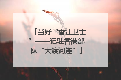 当好“香江卫士”——记驻香港部队“大渡河连”