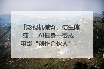 影视机械臂、仿生熊猫……AI摇身一变成电影“创作合伙人”