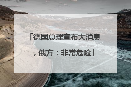 德国总理宣布大消息，俄方：非常危险