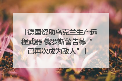 德国资助乌克兰生产远程武器 俄罗斯警告德“已再次成为敌人”