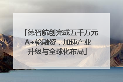德智航创完成五千万元 A+轮融资，加速产业升级与全球化布局
