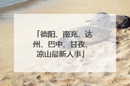 德阳、南充、达州、巴中、甘孜、凉山最新人事
