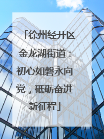 徐州经开区金龙湖街道：初心如磐永向党，砥砺奋进新征程