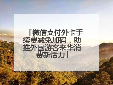 微信支付外卡手续费减免加码，助推外国游客来华消费新活力