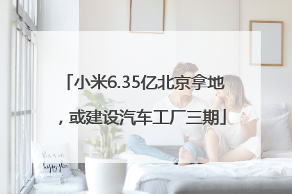 小米6.35亿北京拿地，或建设汽车工厂三期
