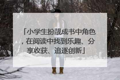 小学生扮靓成书中角色，在阅读中找到乐趣、分享收获、追逐创新