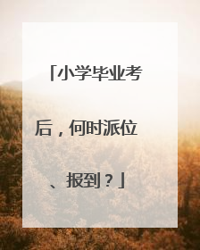 小学毕业考后，何时派位、报到？