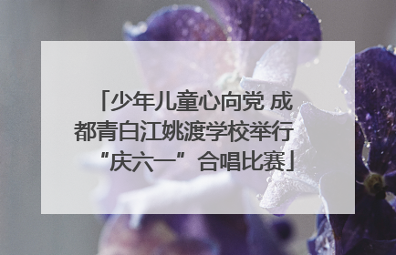 少年儿童心向党 成都青白江姚渡学校举行“庆六一”合唱比赛