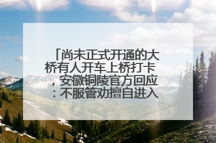 尚未正式开通的大桥有人开车上桥打卡，安徽铜陵官方回应：不服管劝擅自进入，已采取措施
