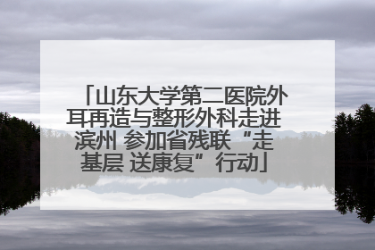 山东大学第二医院外耳再造与整形外科走进滨州 参加省残联“走基层 送康复”行动