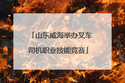 山东威海举办叉车司机职业技能竞赛
