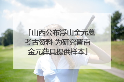 山西公布浮山金元墓考古资料 为研究晋南金元葬具提供样本