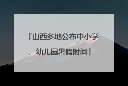 山西多地公布中小学、幼儿园暑假时间