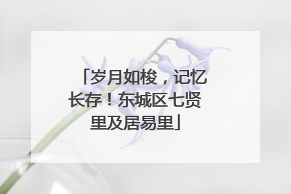 岁月如梭，记忆长存！东城区七贤里及居易里