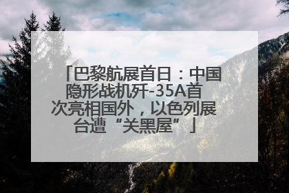 巴黎航展首日：中国隐形战机歼-35A首次亮相国外，以色列展台遭“关黑屋”