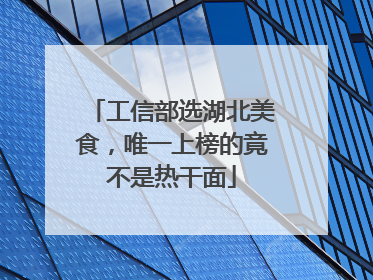 工信部选湖北美食，唯一上榜的竟不是热干面