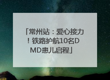 常州站：爱心接力！铁路护航10名DMD患儿启程