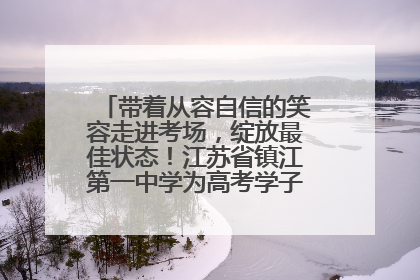 带着从容自信的笑容走进考场，绽放最佳状态！江苏省镇江第一中学为高考学子送上专属祝福