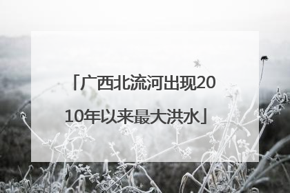 广西北流河出现2010年以来最大洪水