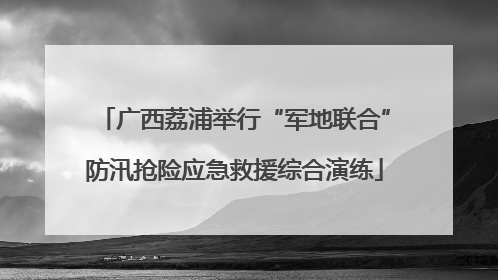 广西荔浦举行“军地联合”防汛抢险应急救援综合演练