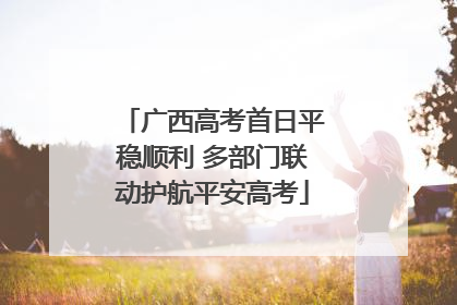 广西高考首日平稳顺利 多部门联动护航平安高考