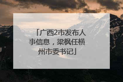 广西2市发布人事信息，梁枫任横州市委书记