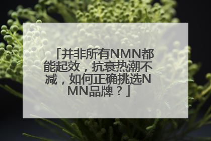 并非所有NMN都能起效，抗衰热潮不减，如何正确挑选NMN品牌？