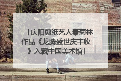 庆阳剪纸艺人秦菊林作品《龙腾盛世庆丰收》入藏中国美术馆