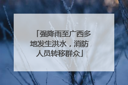 强降雨至广西多地发生洪水，消防人员转移群众