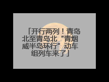 开行两列！青岛北至青岛北“青烟威半岛环行”动车组列车来了