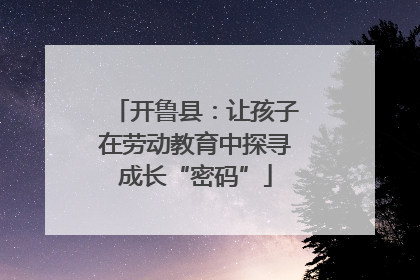 开鲁县：让孩子在劳动教育中探寻成长“密码”