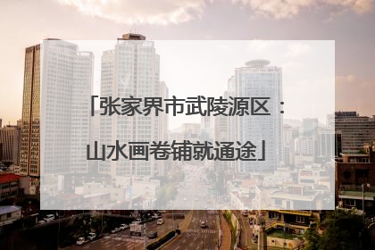 张家界市武陵源区：山水画卷铺就通途