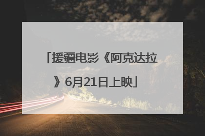 援疆电影《阿克达拉》6月21日上映
