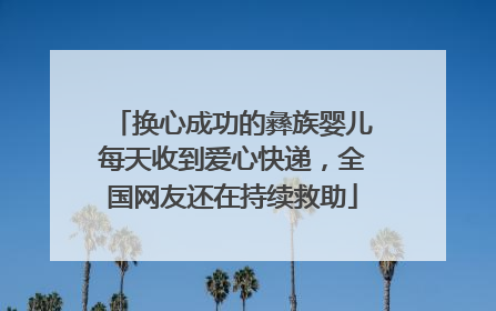 换心成功的彝族婴儿每天收到爱心快递，全国网友还在持续救助