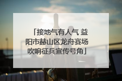 接地气有人气 益阳市赫山区龙舟赛场吹响征兵宣传号角