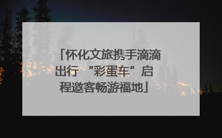 怀化文旅携手滴滴出行 “彩蛋车”启程邀客畅游福地