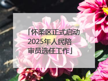 怀柔区正式启动2025年人民陪审员选任工作