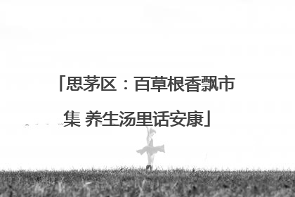 思茅区：百草根香飘市集 养生汤里话安康