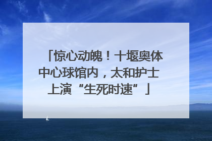 惊心动魄！十堰奥体中心球馆内，太和护士上演“生死时速”