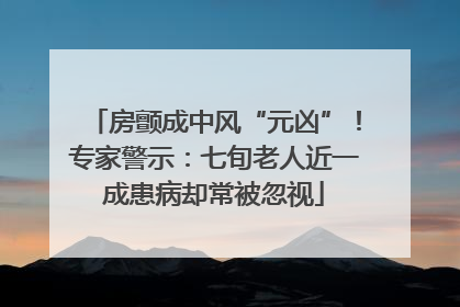 房颤成中风“元凶”！专家警示：七旬老人近一成患病却常被忽视